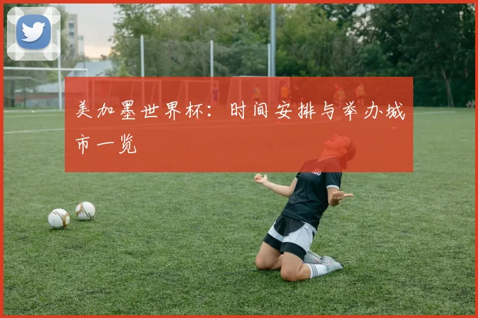 美加墨世界杯：时间安排与举办城市一览