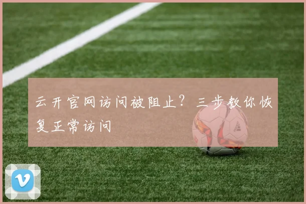 云开官网访问被阻止?三步教你恢复正常访问