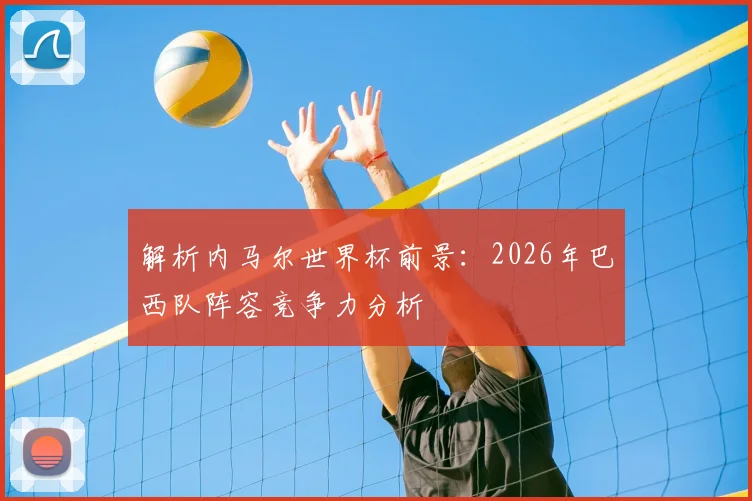 解析内马尔世界杯前景：2026年巴西队阵容竞争力分析