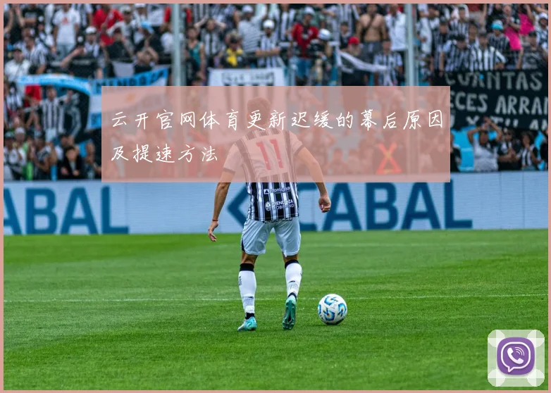 云开官网体育更新迟缓的幕后原因及提速方法