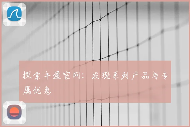 探索丰盈官网:发现系列产品与专属优惠