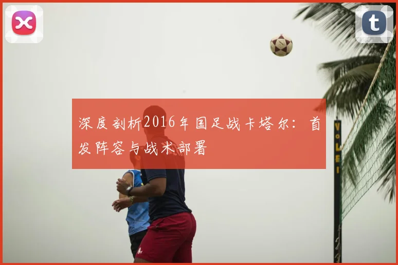 深度剖析2016年国足战卡塔尔:首发阵容与战术部署