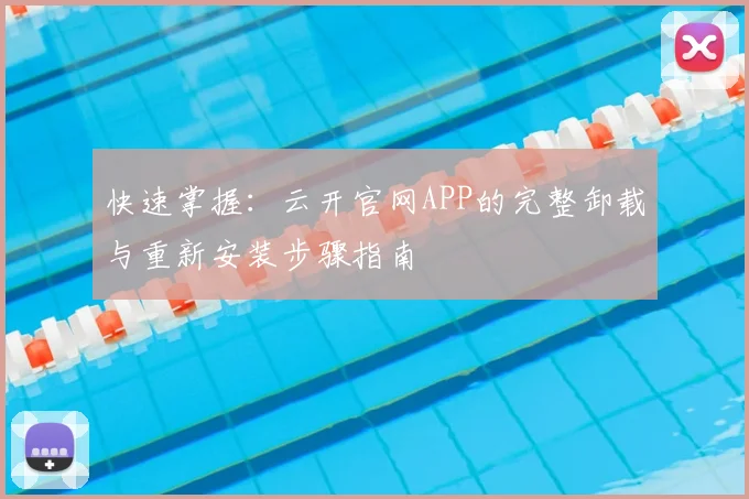 快速掌握:云开官网APP的完整卸载与重新安装步骤指南