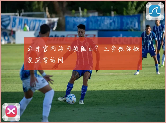 云开官网访问被阻止?三步教你恢复正常访问