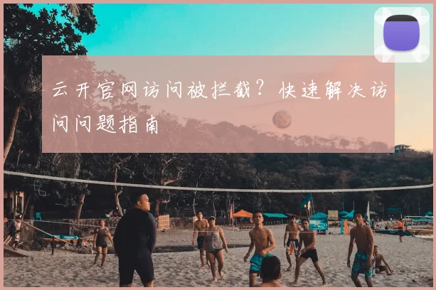 云开官网访问被拦截?快速解决访问问题指南