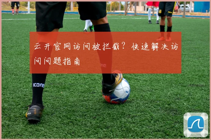 云开官网访问被拦截？快速解决访问问题指南