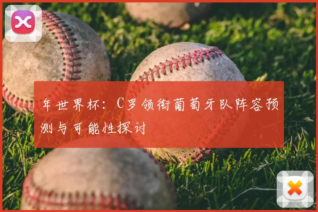 年世界杯:C罗领衔葡萄牙队阵容预测与可能性探讨