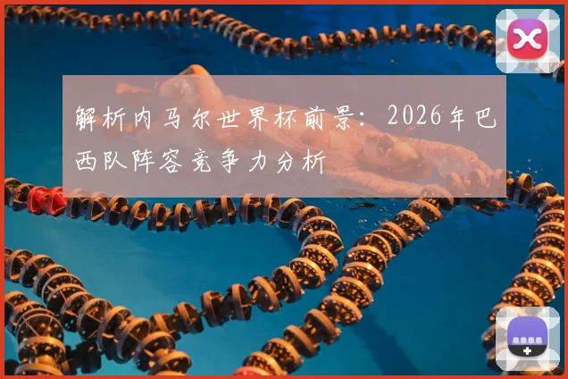 解析内马尔世界杯前景:2026年巴西队阵容竞争力分析
