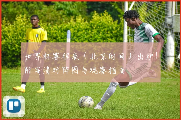 世界杯赛程表(北京时间)出炉!附高清对阵图与观赛指南