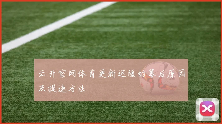 云开官网体育更新迟缓的幕后原因及提速方法