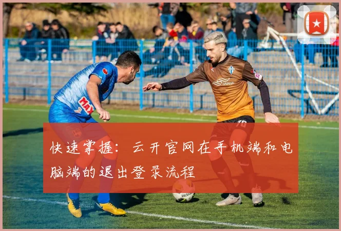 快速掌握：云开官网在手机端和电脑端的退出登录流程