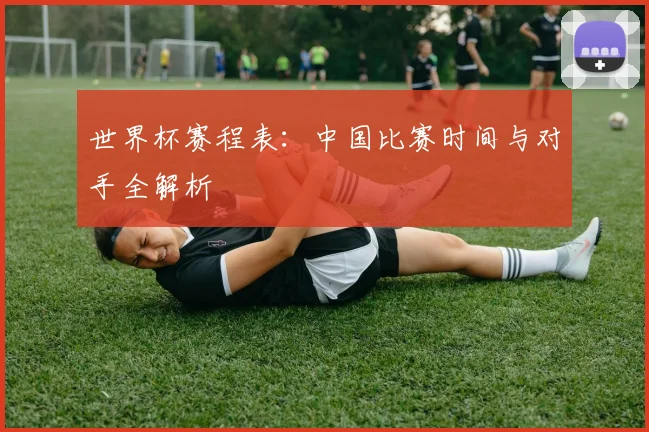 世界杯赛程表：中国比赛时间与对手全解析
