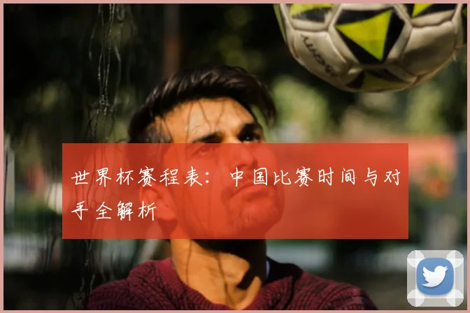 世界杯赛程表：中国比赛时间与对手全解析